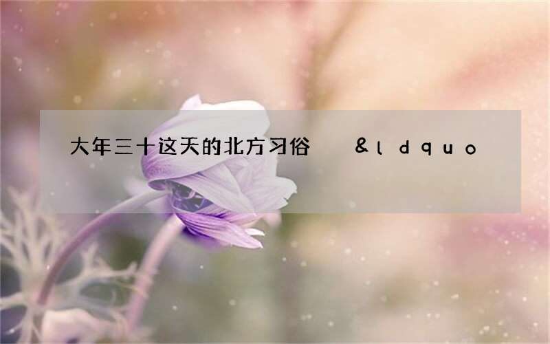 大年三十这天的北方习俗  &ldquo;贴春联 包饺子 点灯笼&rdquo;